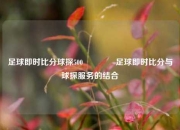 足球即时比分球探500🥉足球即时比分与球探服务的结合