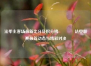 法甲主客场最新比分及积分榜🏆法甲联赛最新动态与精彩对决
