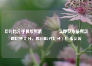 即时比分手机版新浪👈立即获取最新足球比赛比分，体验即时比分手机版新浪