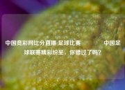 中国竞彩网比分直播 足球比赛🏐中国足球联赛精彩纷呈，你错过了吗？