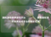 国际顶级棋牌游戏平台🎖️探索国际顶级棋牌游戏平台的精彩世界