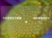 今日竞彩比分直播🎖️足坛盛宴即将上演