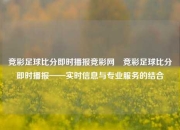 竞彩足球比分即时播报竞彩网⚾竞彩足球比分即时播报——实时信息与专业服务的结合