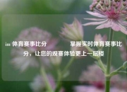 im 体育赛事比分👉掌握实时体育赛事比分，让您的观赛体验更上一层楼