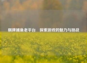棋牌捕鱼老平台⚽探索游戏的魅力与挑战