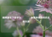 棋牌娱乐下载平台🥉探索休闲游戏的无限乐趣