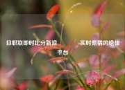 日职联即时比分新浪👉实时竞猜的绝佳平台