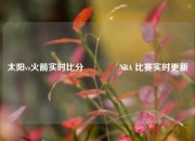 太阳vs火箭实时比分👉NBA 比赛实时更新