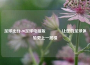 足球比分v90足球电脑版🥈让您的足球体验更上一层楼