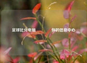 足球比分电脑🏀你的信息中心