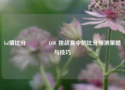 lol猜比分🌈LOL 挑战赛中的比分预测策略与技巧