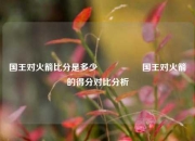 国王对火箭比分是多少🎖️国王对火箭的得分对比分析