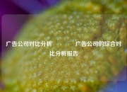 广告公司对比分析👍广告公司的综合对比分析报告