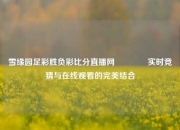 雪缘园足彩胜负彩比分直播网🥎实时竞猜与在线观看的完美结合