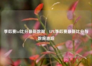 季后赛lol比分最新数据⚾LPL季后赛最新比分与数据追踪
