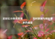足彩比分现场直播🥎实时数据与精彩赛事的盛宴