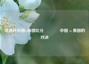 欧洲杯中国vs泰国比分🏆中国 vs 泰国的对决
