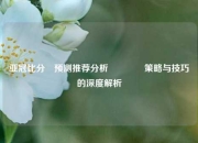亚冠比分⚽预测推荐分析👍策略与技巧的深度解析