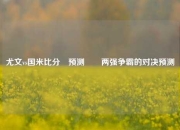 尤文vs国米比分⚽预测✌️两强争霸的对决预测