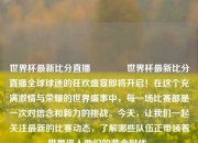 世界杯最新比分直播🥈世界杯最新比分直播全球球迷的狂欢盛宴即将开启！在这个充满激情与荣耀的世界盛事中，每一场比赛都是一次对信念和毅力的挑战。今天，让我们一起关注最新的比赛动态，了解哪些队伍正带领着世界进入他们的黄金时代。