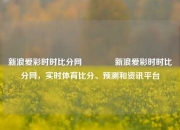 新浪爱彩时时比分网👍新浪爱彩时时比分网，实时体育比分、预测和资讯平台