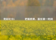 竞彩比分5🥎把握胜算，赢在第一时间