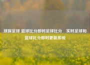 球探足球 篮球比分即时足球比分⚽实时足球和篮球比分即时更新系统
