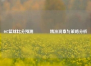 007篮球比分预测🏅精准洞察与策略分析