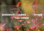 雷速直播篮球比分直播捷报🥇实时更新与精彩赛事解析