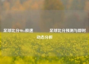足球比分90vs极速🥉足球比分预测与即时动态分析