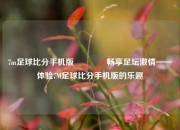 7m足球比分手机版👉畅享足坛激情——体验7M足球比分手机版的乐趣