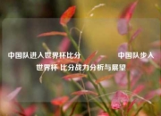 中国队进入世界杯比分🎖️中国队步入世界杯 比分战力分析与展望