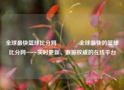 全球最快篮球比分网🥉全球最快的篮球比分网——实时更新、数据权威的在线平台