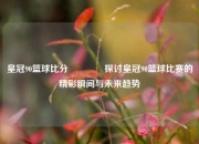 皇冠90篮球比分👍探讨皇冠90篮球比赛的精彩瞬间与未来趋势