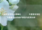 大赢家足球比分直播比👍大赢家足球比分直播平台的用户体验与优势分析