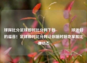 球探比分足球即时比分网下载🌈球迷们的福音！足球即时比分网让你随时随地掌握比赛动态