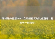 即时比分直播VS90⚽立即观看实时比分直播，把握每一刻精彩！