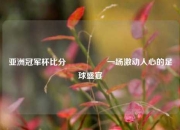 亚洲冠军杯比分🎖️一场激动人心的足球盛宴