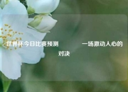 世界杯今日比赛预测🥎一场激动人心的对决