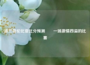 波兰哥伦比亚比分预测✌️一场激情四溢的比赛