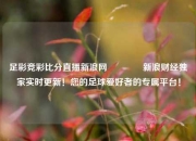足彩竞彩比分直播新浪网🏆新浪财经独家实时更新！您的足球爱好者的专属平台！