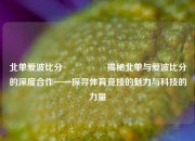 北单爱波比分🎖️揭秘北单与爱波比分的深度合作——探寻体育竞技的魅力与科技的力量