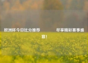 欧洲杯今日比分推荐🏐尽享精彩赛事盛宴！