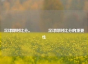 足球即时比分。🌈足球即时比分的重要性