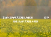 塞维利亚与马竞足球比分预测🎖️西甲巅峰对决的实时比分预测