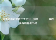 阿贾克斯对亚特兰大比分⚽预测🥉激烈争夺的焦点之战