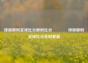 球探即时足球比分即时比分🏀球探即时足球比分实时更新