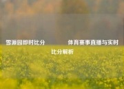 雪源园即时比分🥉体育赛事直播与实时比分解析
