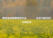 微信链接棋牌游戏平台🥈安全与娱乐的完美结合