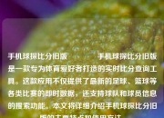 手机球探比分旧版👉手机球探比分旧版是一款专为体育爱好者打造的实时比分查询工具。这款应用不仅提供了最新的足球、篮球等各类比赛的即时数据，还支持球队和球员信息的搜索功能。本文将详细介绍手机球探比分旧版的主要特点和使用方法。